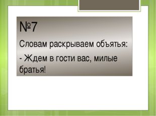 №7 Словам раскрываем объятья: - Ждем в гости вас, милые братья! 