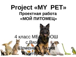 Project «MY PET» Проектная работа «МОЙ ПИТОМЕЦ» 4 класс МБОУ ООШ с.Вязовое Ше