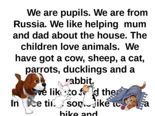 We are pupils. We are from Russia. We like helping mum and dad about the hou