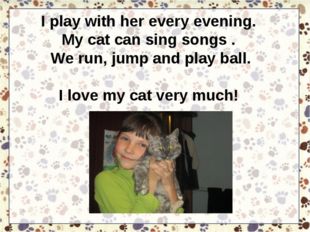 I play with her every evening. My cat can sing songs . We run, jump and play