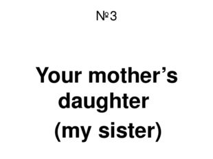 №3 Your mother’s daughter (my sister) 