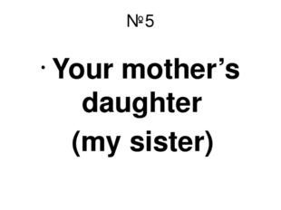 №5 Your mother’s daughter (my sister) 